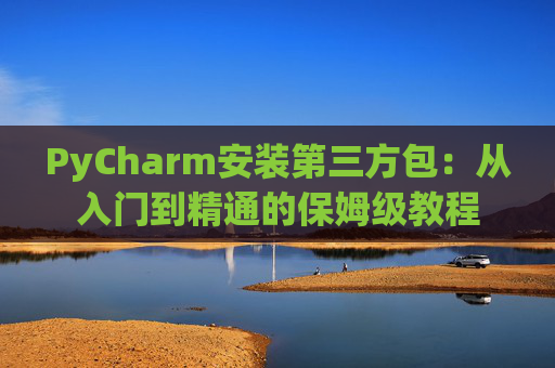 PyCharm安装第三方包：从入门到精通的保姆级教程